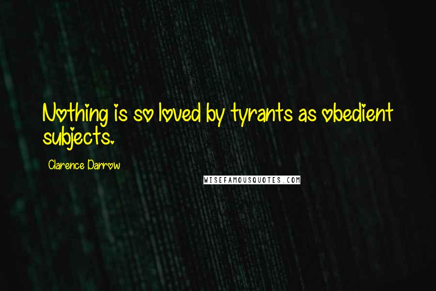 Clarence Darrow Quotes: Nothing is so loved by tyrants as obedient subjects.