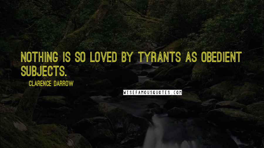 Clarence Darrow Quotes: Nothing is so loved by tyrants as obedient subjects.