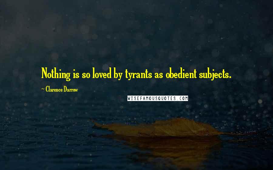 Clarence Darrow Quotes: Nothing is so loved by tyrants as obedient subjects.