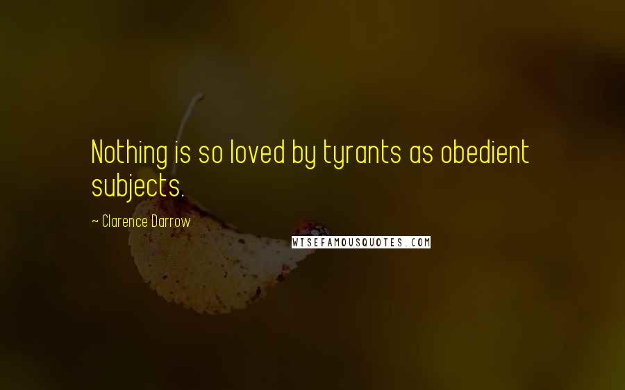 Clarence Darrow Quotes: Nothing is so loved by tyrants as obedient subjects.