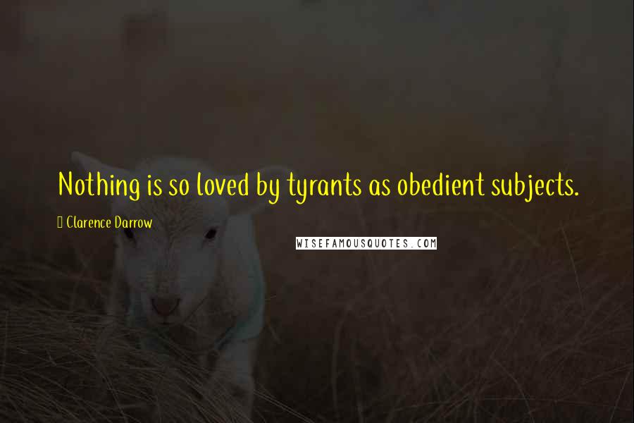 Clarence Darrow Quotes: Nothing is so loved by tyrants as obedient subjects.