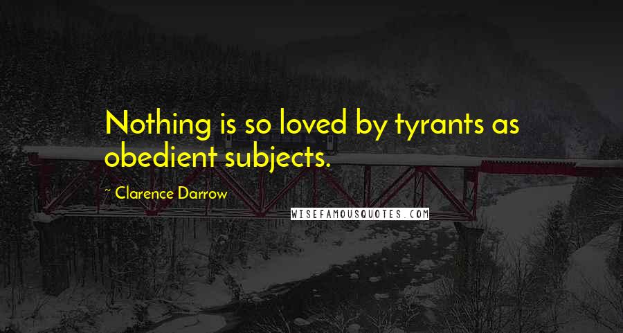 Clarence Darrow Quotes: Nothing is so loved by tyrants as obedient subjects.