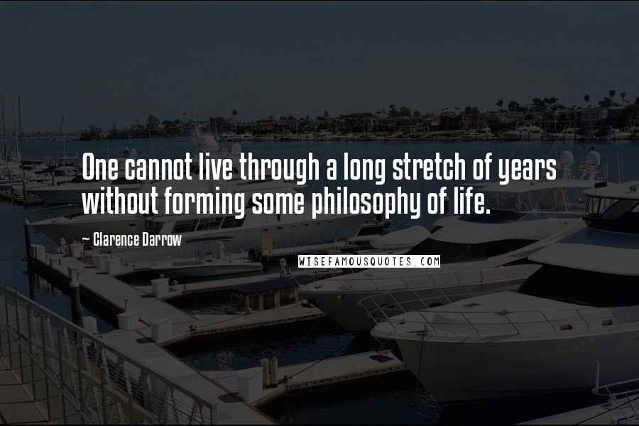 Clarence Darrow Quotes: One cannot live through a long stretch of years without forming some philosophy of life.