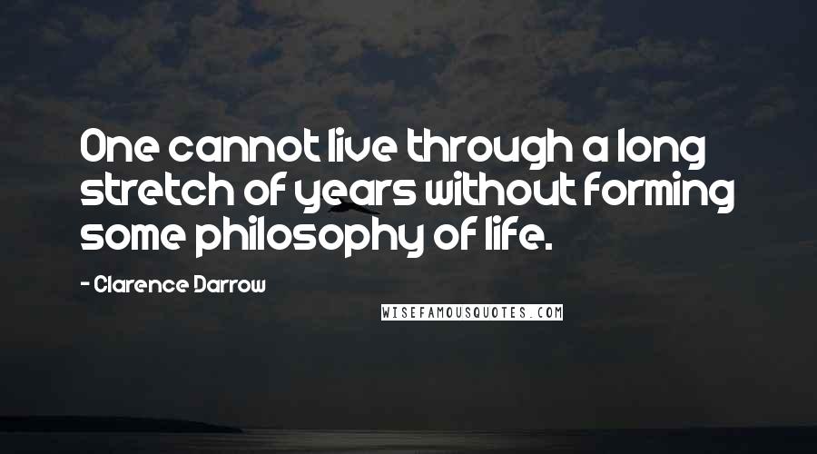 Clarence Darrow Quotes: One cannot live through a long stretch of years without forming some philosophy of life.