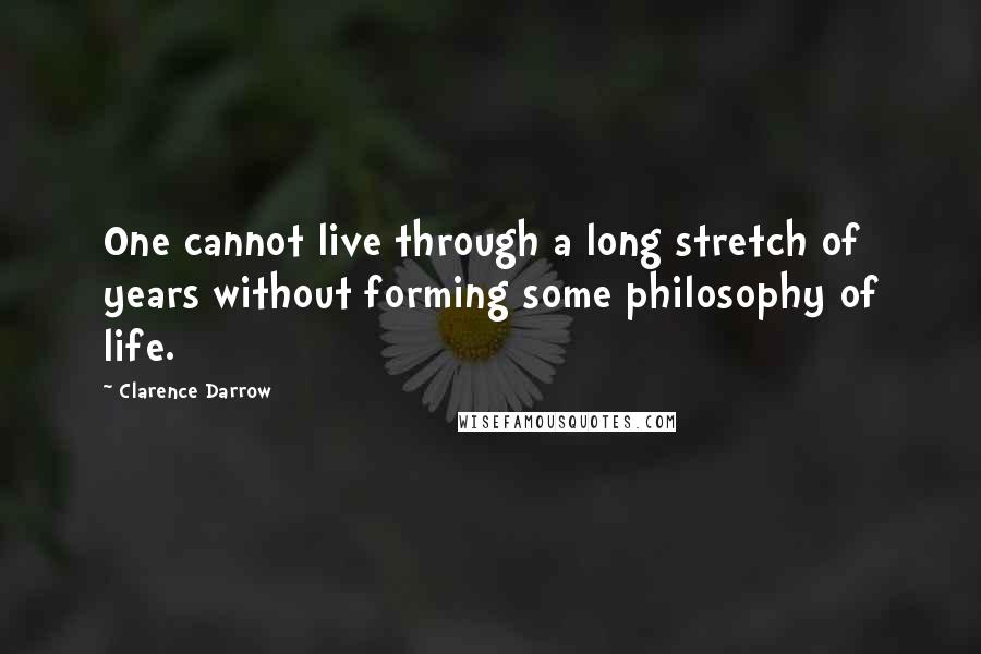 Clarence Darrow Quotes: One cannot live through a long stretch of years without forming some philosophy of life.