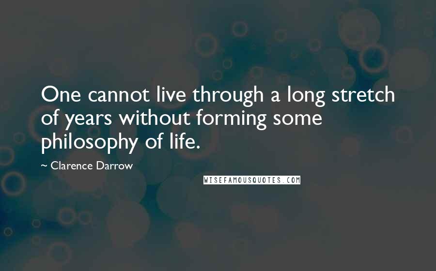 Clarence Darrow Quotes: One cannot live through a long stretch of years without forming some philosophy of life.