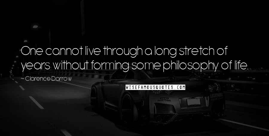 Clarence Darrow Quotes: One cannot live through a long stretch of years without forming some philosophy of life.