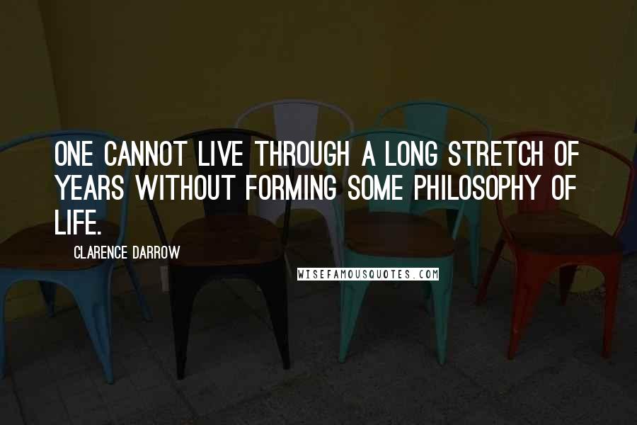 Clarence Darrow Quotes: One cannot live through a long stretch of years without forming some philosophy of life.