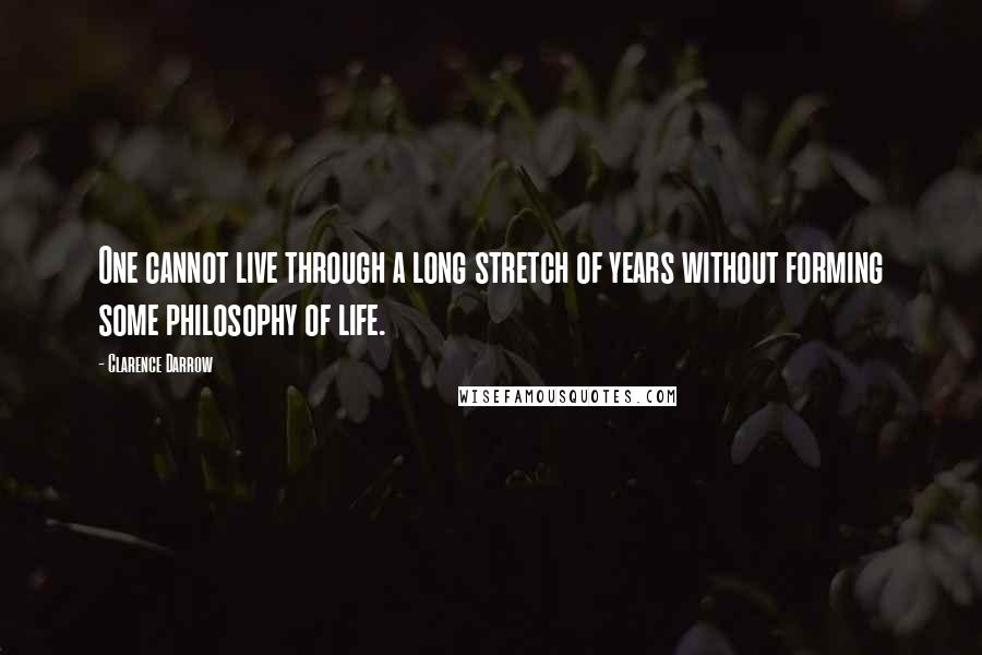 Clarence Darrow Quotes: One cannot live through a long stretch of years without forming some philosophy of life.