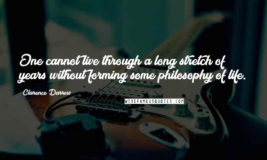 Clarence Darrow Quotes: One cannot live through a long stretch of years without forming some philosophy of life.