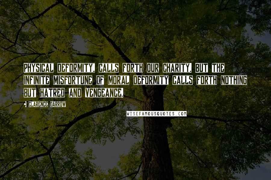 Clarence Darrow Quotes: Physical deformity, calls forth our charity. But the infinite misfortune of moral deformity calls forth nothing but hatred and vengeance.