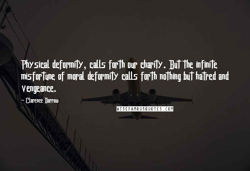 Clarence Darrow Quotes: Physical deformity, calls forth our charity. But the infinite misfortune of moral deformity calls forth nothing but hatred and vengeance.