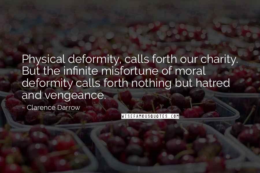 Clarence Darrow Quotes: Physical deformity, calls forth our charity. But the infinite misfortune of moral deformity calls forth nothing but hatred and vengeance.