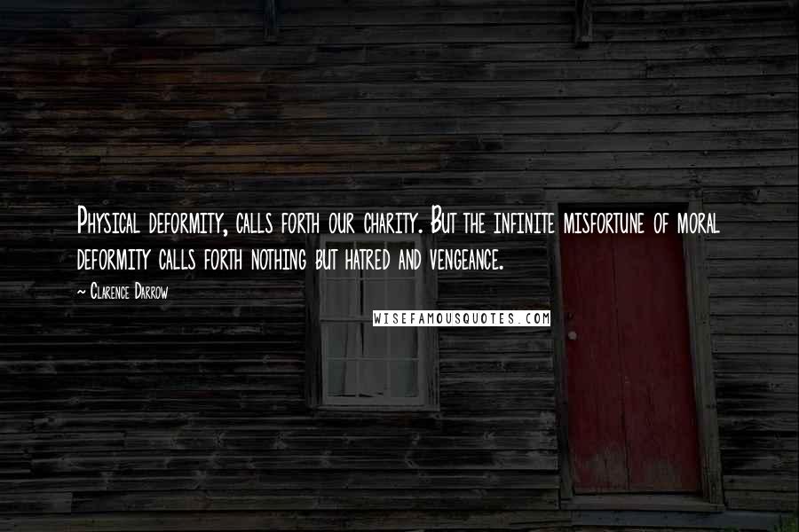 Clarence Darrow Quotes: Physical deformity, calls forth our charity. But the infinite misfortune of moral deformity calls forth nothing but hatred and vengeance.