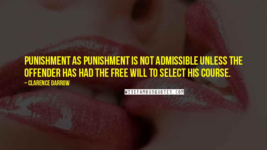 Clarence Darrow Quotes: Punishment as punishment is not admissible unless the offender has had the free will to select his course.