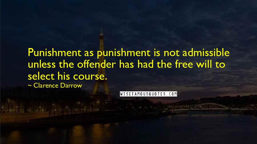 Clarence Darrow Quotes: Punishment as punishment is not admissible unless the offender has had the free will to select his course.