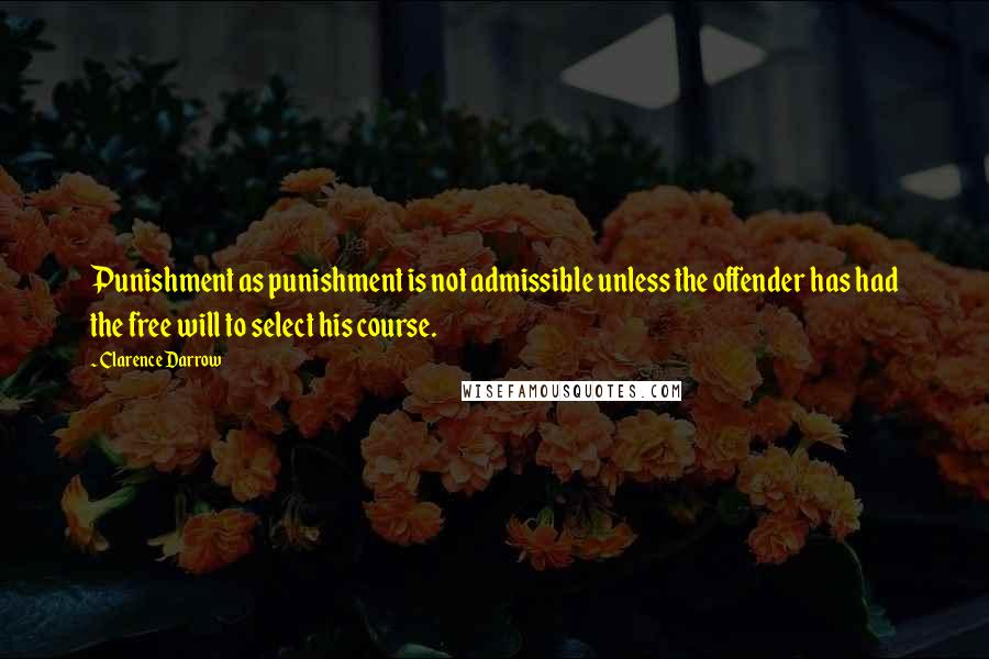 Clarence Darrow Quotes: Punishment as punishment is not admissible unless the offender has had the free will to select his course.