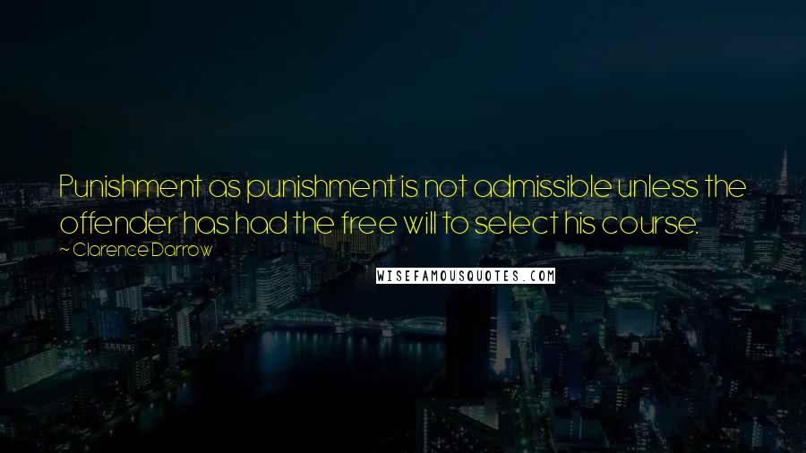 Clarence Darrow Quotes: Punishment as punishment is not admissible unless the offender has had the free will to select his course.
