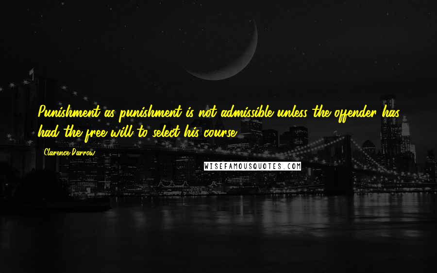 Clarence Darrow Quotes: Punishment as punishment is not admissible unless the offender has had the free will to select his course.