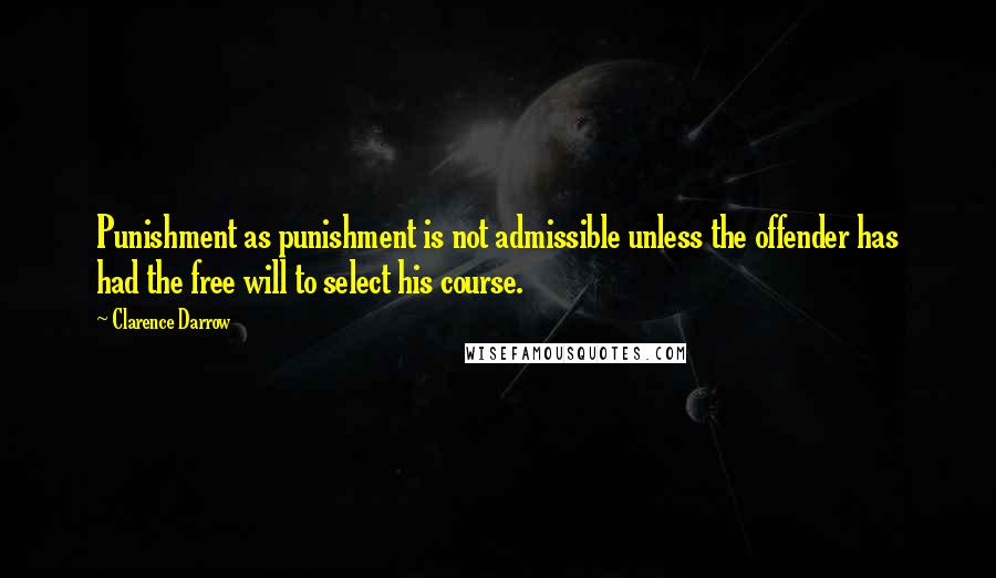 Clarence Darrow Quotes: Punishment as punishment is not admissible unless the offender has had the free will to select his course.