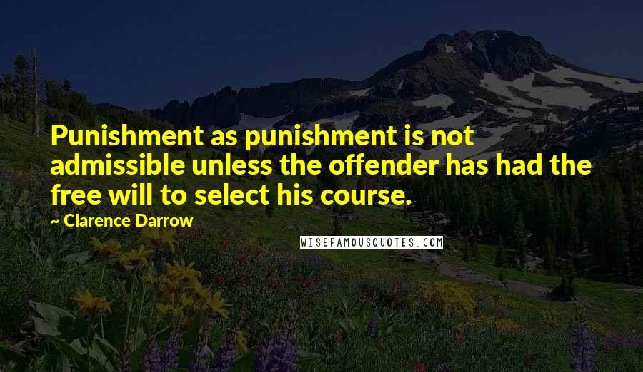 Clarence Darrow Quotes: Punishment as punishment is not admissible unless the offender has had the free will to select his course.