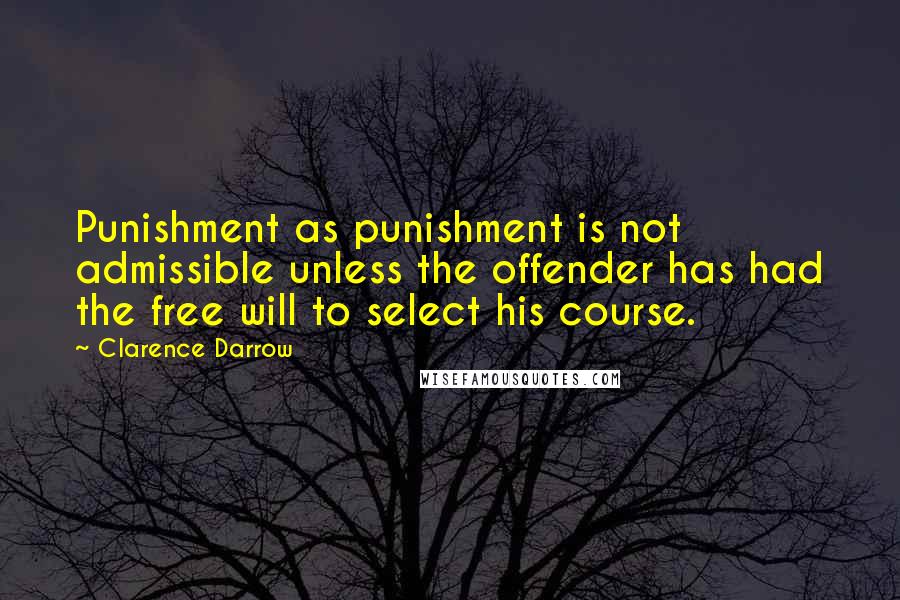 Clarence Darrow Quotes: Punishment as punishment is not admissible unless the offender has had the free will to select his course.