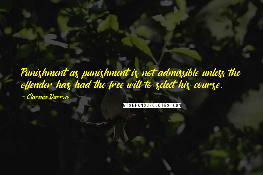 Clarence Darrow Quotes: Punishment as punishment is not admissible unless the offender has had the free will to select his course.