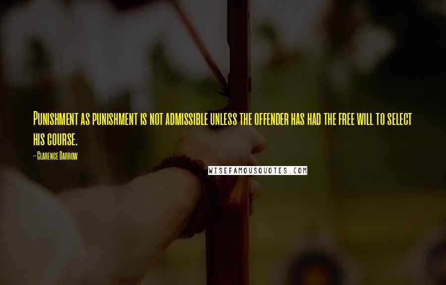 Clarence Darrow Quotes: Punishment as punishment is not admissible unless the offender has had the free will to select his course.