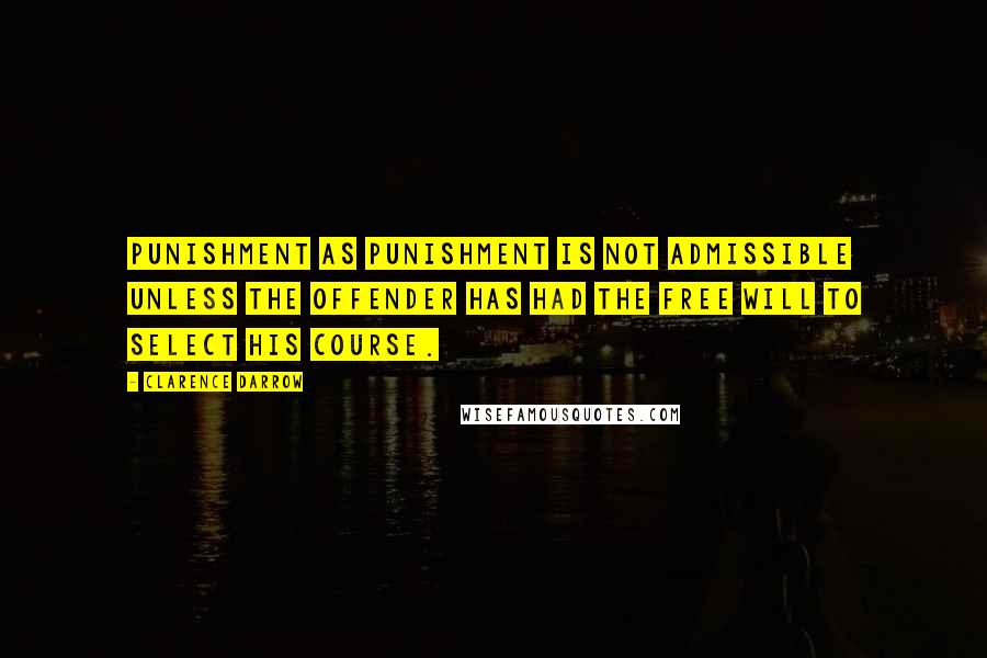 Clarence Darrow Quotes: Punishment as punishment is not admissible unless the offender has had the free will to select his course.