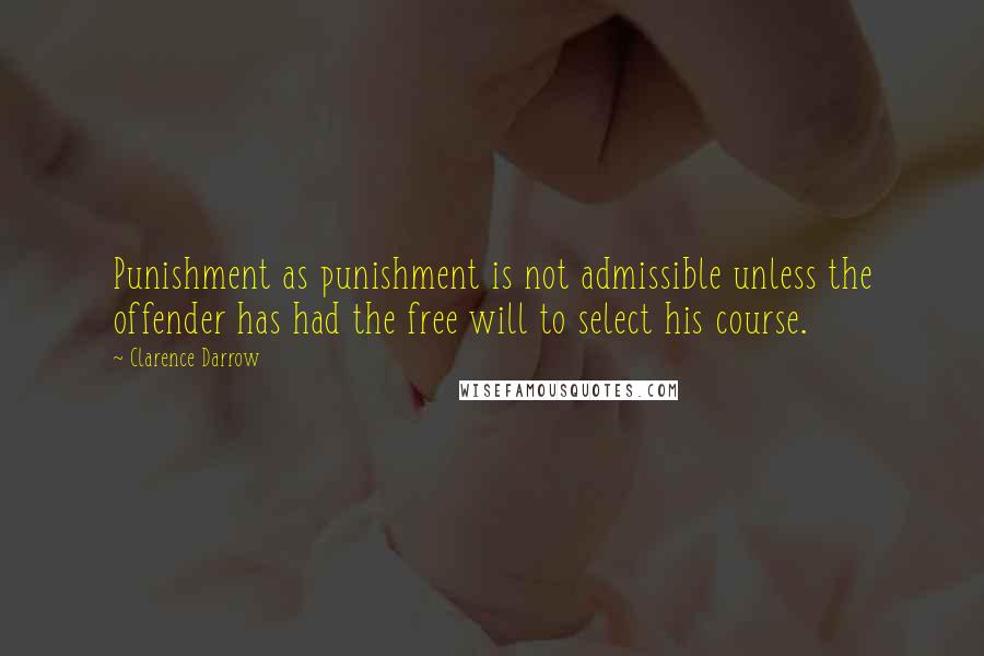 Clarence Darrow Quotes: Punishment as punishment is not admissible unless the offender has had the free will to select his course.