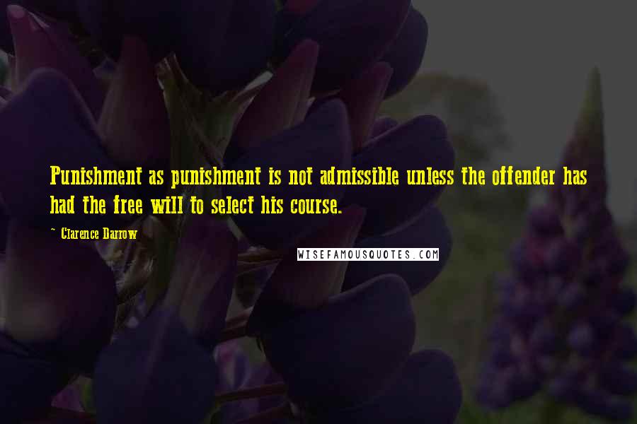 Clarence Darrow Quotes: Punishment as punishment is not admissible unless the offender has had the free will to select his course.