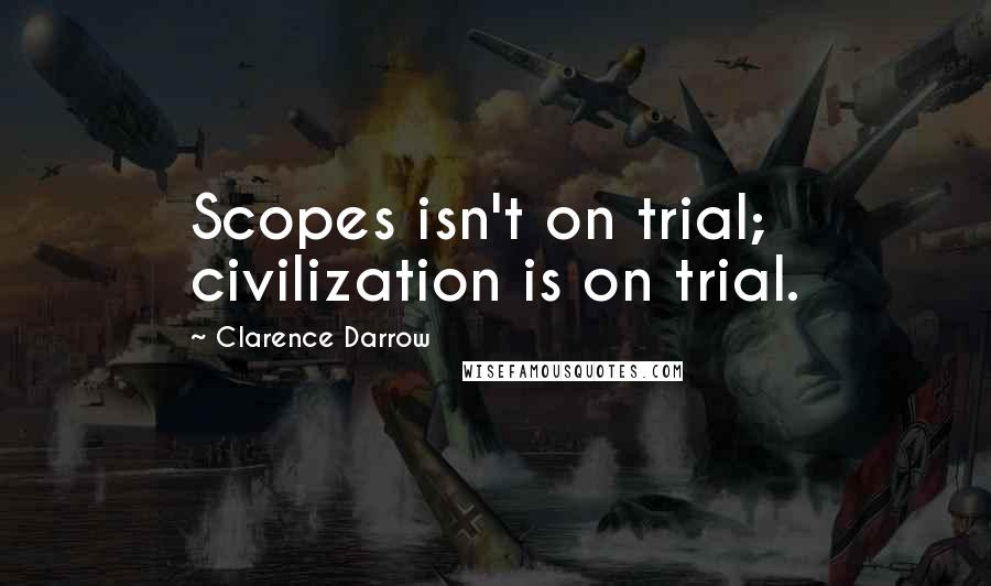 Clarence Darrow Quotes: Scopes isn't on trial; civilization is on trial.