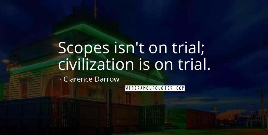 Clarence Darrow Quotes: Scopes isn't on trial; civilization is on trial.