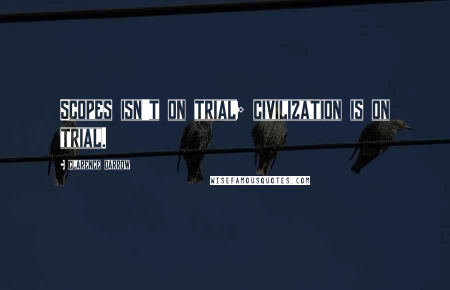 Clarence Darrow Quotes: Scopes isn't on trial; civilization is on trial.