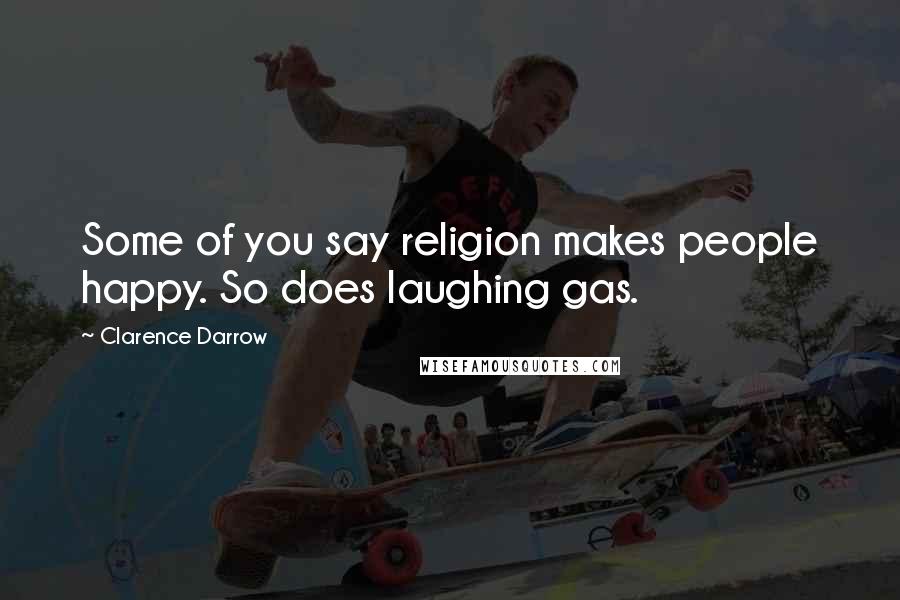 Clarence Darrow Quotes: Some of you say religion makes people happy. So does laughing gas.