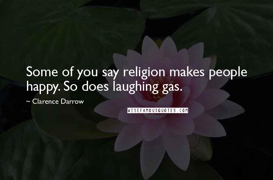 Clarence Darrow Quotes: Some of you say religion makes people happy. So does laughing gas.