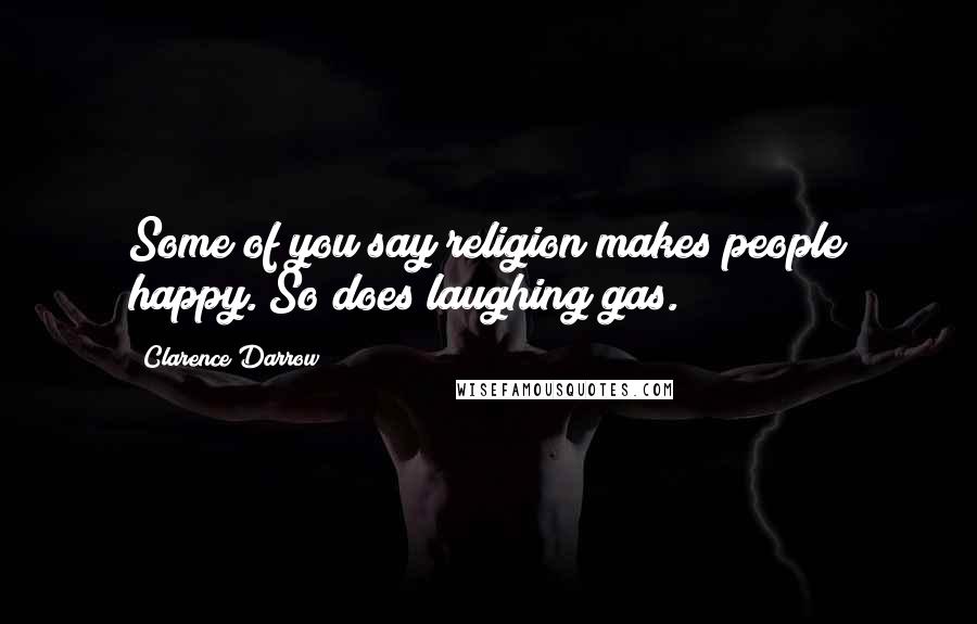 Clarence Darrow Quotes: Some of you say religion makes people happy. So does laughing gas.