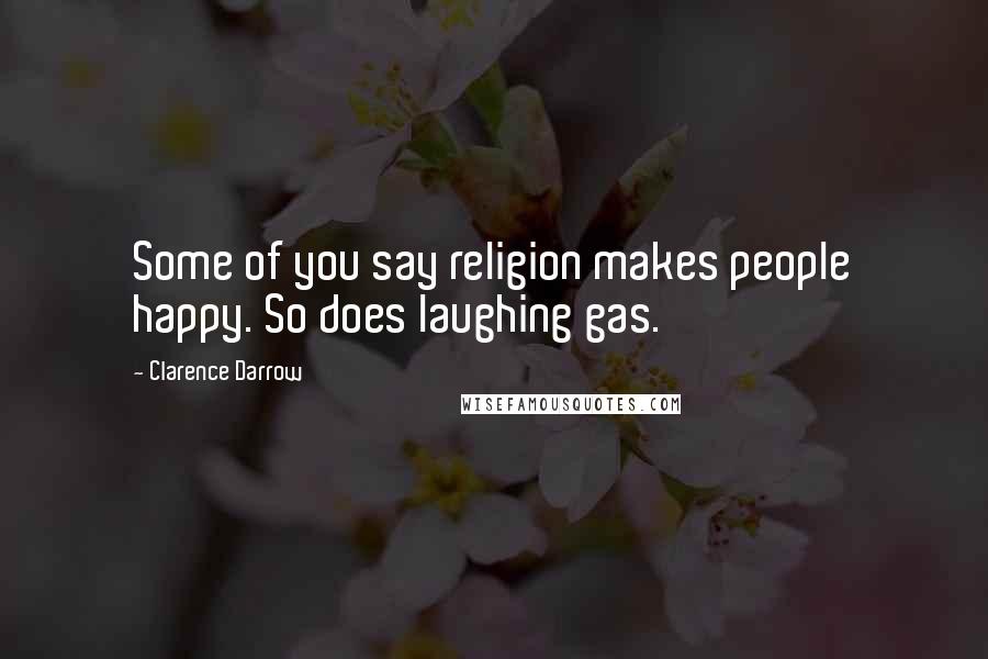 Clarence Darrow Quotes: Some of you say religion makes people happy. So does laughing gas.