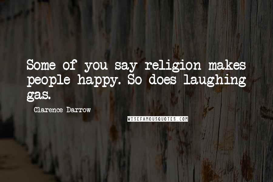 Clarence Darrow Quotes: Some of you say religion makes people happy. So does laughing gas.