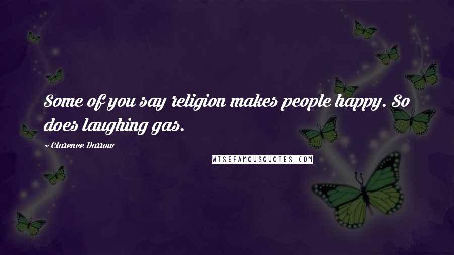 Clarence Darrow Quotes: Some of you say religion makes people happy. So does laughing gas.