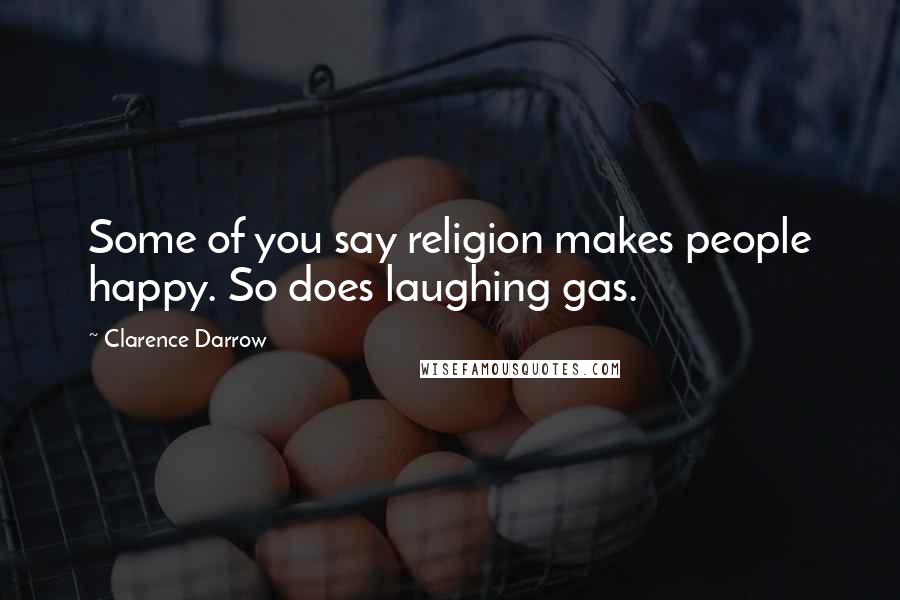 Clarence Darrow Quotes: Some of you say religion makes people happy. So does laughing gas.