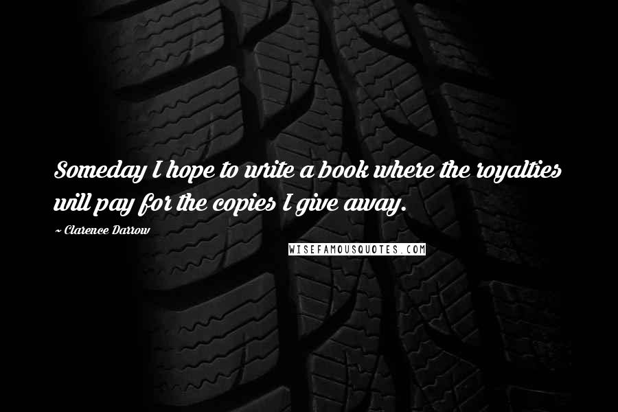 Clarence Darrow Quotes: Someday I hope to write a book where the royalties will pay for the copies I give away.