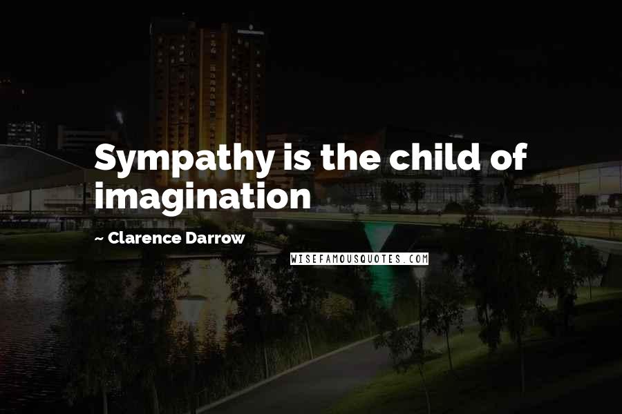 Clarence Darrow Quotes: Sympathy is the child of imagination