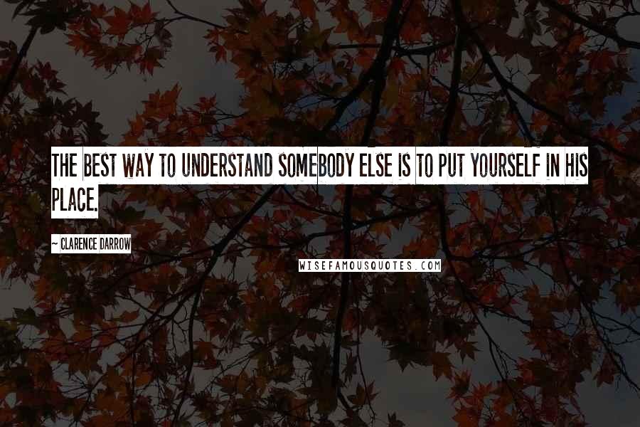 Clarence Darrow Quotes: The best way to understand somebody else is to put yourself in his place.