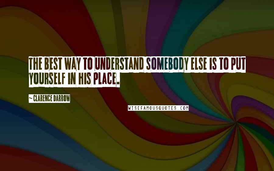 Clarence Darrow Quotes: The best way to understand somebody else is to put yourself in his place.