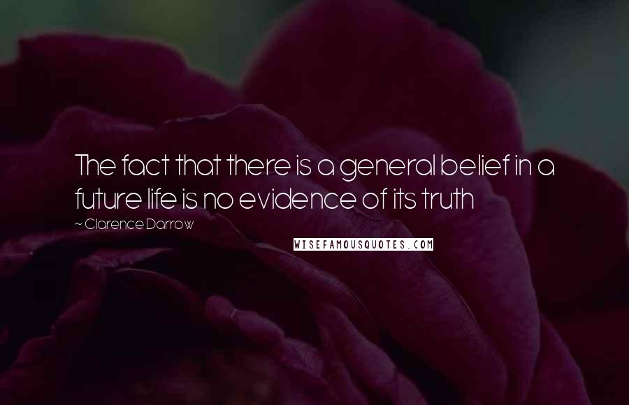 Clarence Darrow Quotes: The fact that there is a general belief in a future life is no evidence of its truth