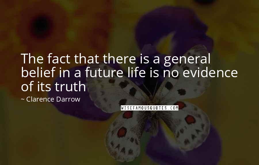 Clarence Darrow Quotes: The fact that there is a general belief in a future life is no evidence of its truth