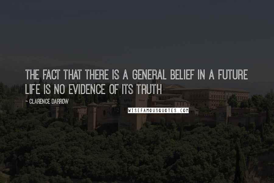 Clarence Darrow Quotes: The fact that there is a general belief in a future life is no evidence of its truth