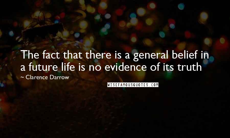 Clarence Darrow Quotes: The fact that there is a general belief in a future life is no evidence of its truth