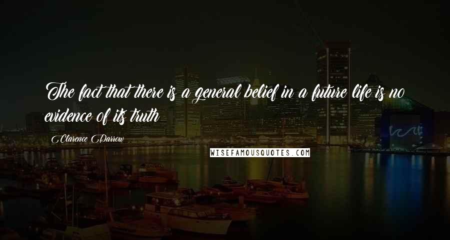 Clarence Darrow Quotes: The fact that there is a general belief in a future life is no evidence of its truth